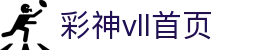彩神(Vll)股份有限公司 - 官方网站